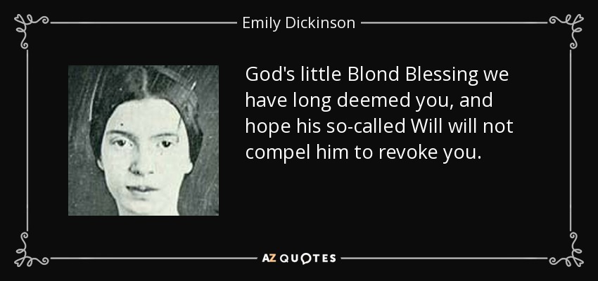God's little Blond Blessing we have long deemed you, and hope his so-called Will will not compel him to revoke you. - Emily Dickinson