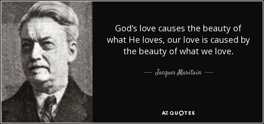 God's love causes the beauty of what He loves, our love is caused by the beauty of what we love. - Jacques Maritain