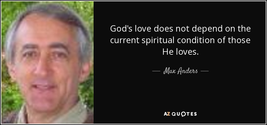 God's love does not depend on the current spiritual condition of those He loves. - Max Anders