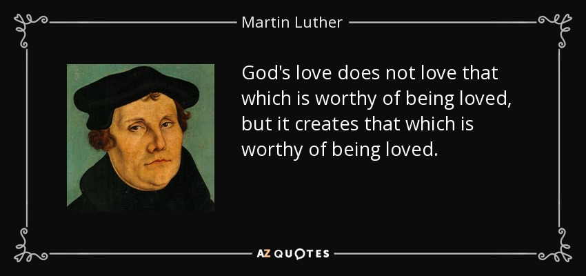 God's love does not love that which is worthy of being loved, but it creates that which is worthy of being loved. - Martin Luther