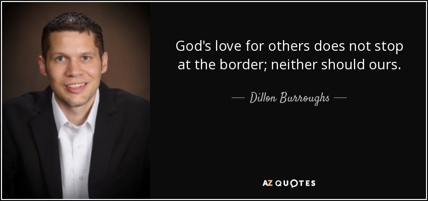 God's love for others does not stop at the border; neither should ours. - Dillon Burroughs
