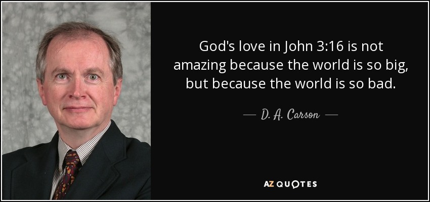God's love in John 3:16 is not amazing because the world is so big, but because the world is so bad. - D. A. Carson