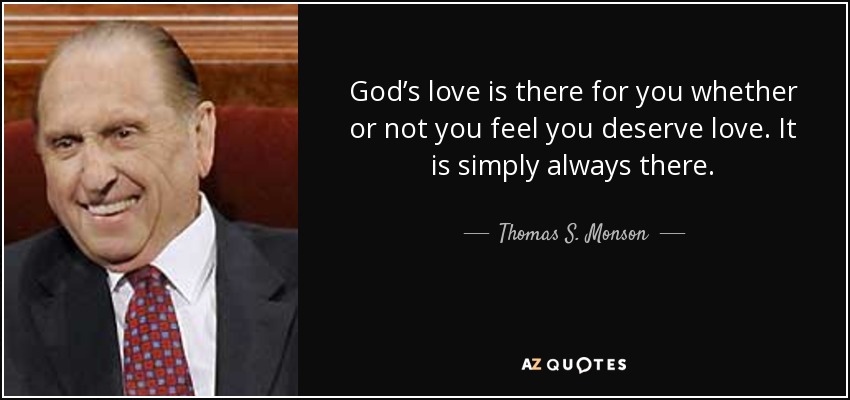 God’s love is there for you whether or not you feel you deserve love. It is simply always there. - Thomas S. Monson