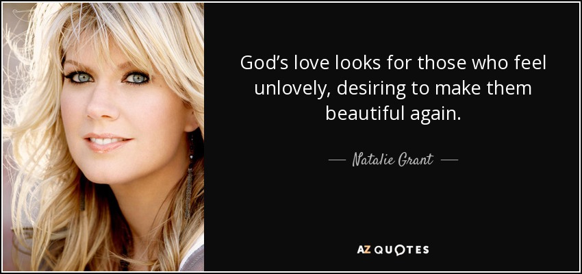 God’s love looks for those who feel unlovely, desiring to make them beautiful again. - Natalie Grant