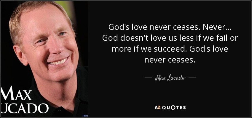 God's love never ceases. Never... God doesn't love us less if we fail or more if we succeed. God's love never ceases. - Max Lucado