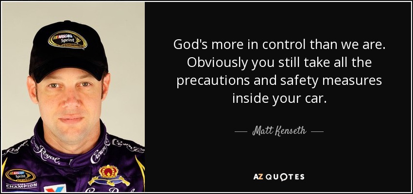 God's more in control than we are. Obviously you still take all the precautions and safety measures inside your car. - Matt Kenseth