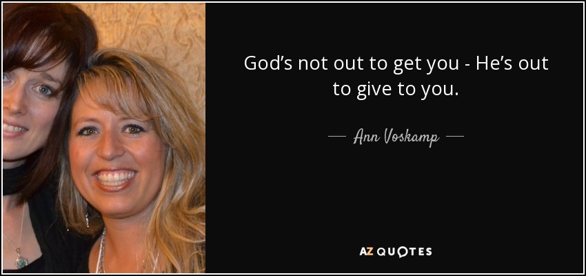 God’s not out to get you - He’s out to give to you. - Ann Voskamp
