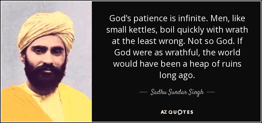 God's patience is infinite. Men, like small kettles, boil quickly with wrath at the least wrong. Not so God. If God were as wrathful, the world would have been a heap of ruins long ago. - Sadhu Sundar Singh