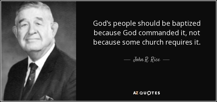 God's people should be baptized because God commanded it, not because some church requires it. - John R. Rice