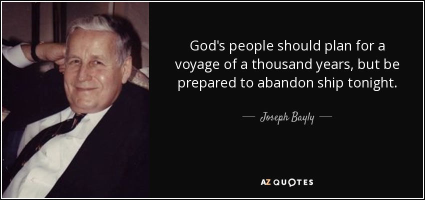 God's people should plan for a voyage of a thousand years, but be prepared to abandon ship tonight. - Joseph Bayly
