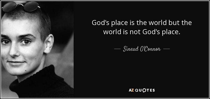 God's place is the world but the world is not God's place. - Sinead O'Connor