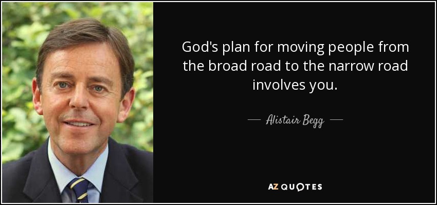 God's plan for moving people from the broad road to the narrow road involves you. - Alistair Begg