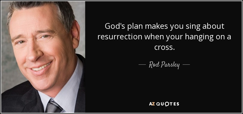 God's plan makes you sing about resurrection when your hanging on a cross. - Rod Parsley
