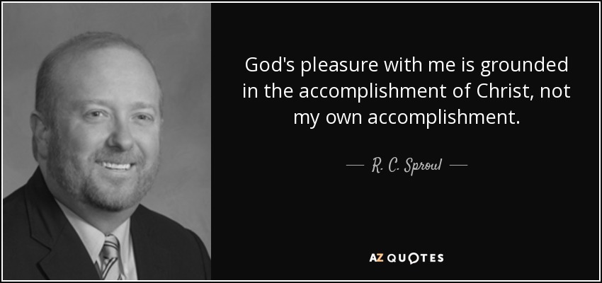 God's pleasure with me is grounded in the accomplishment of Christ, not my own accomplishment. - R. C. Sproul, Jr.