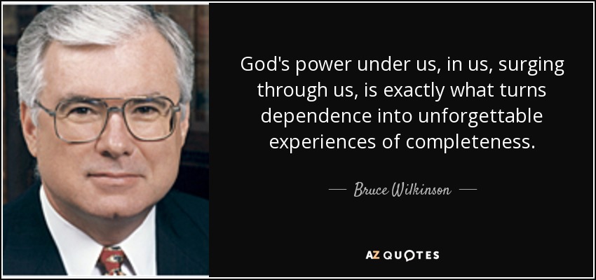 God's power under us, in us, surging through us, is exactly what turns dependence into unforgettable experiences of completeness. - Bruce Wilkinson