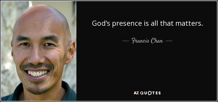 God's presence is all that matters. - Francis Chan