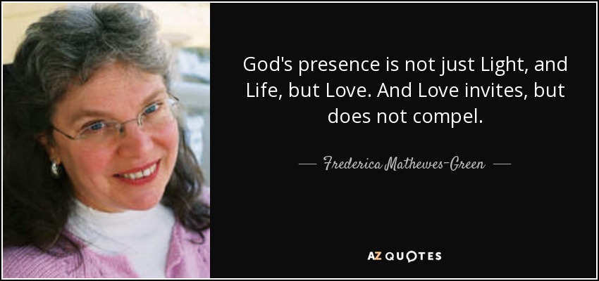 God's presence is not just Light, and Life, but Love. And Love invites, but does not compel. - Frederica Mathewes-Green