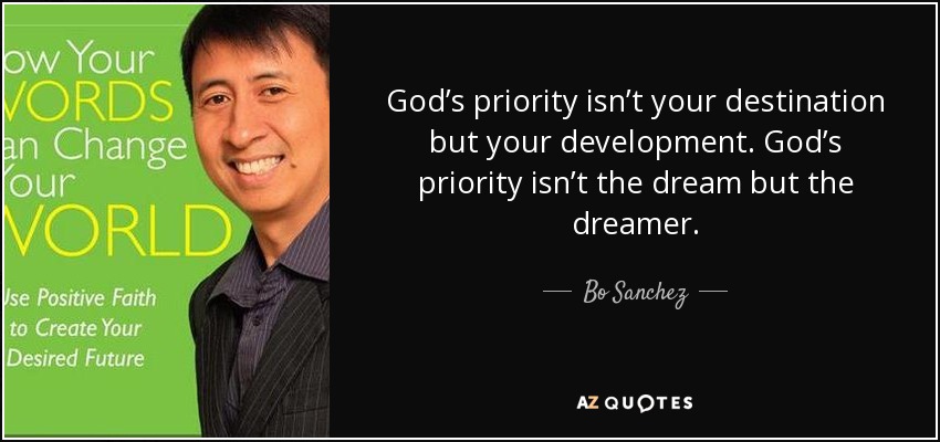 God’s priority isn’t your destination but your development. God’s priority isn’t the dream but the dreamer. - Bo Sanchez