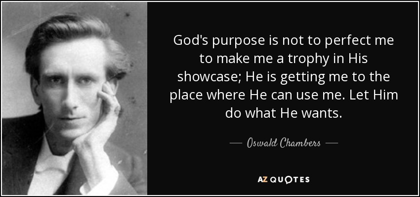 God's purpose is not to perfect me to make me a trophy in His showcase; He is getting me to the place where He can use me. Let Him do what He wants. - Oswald Chambers