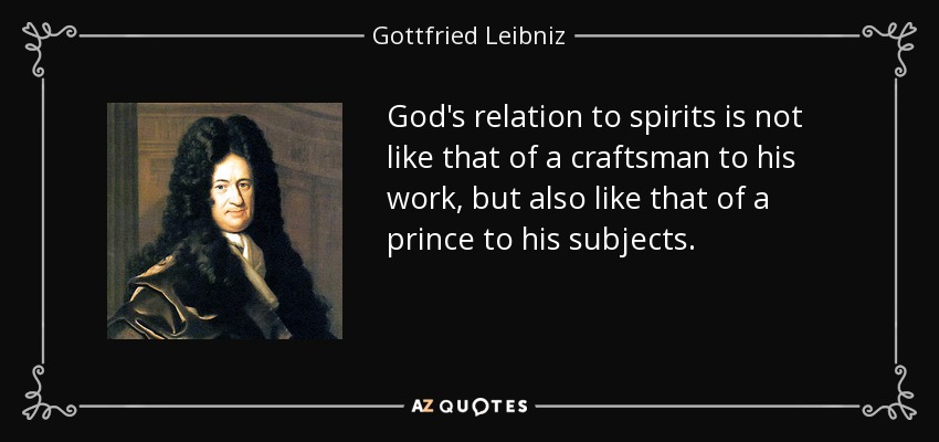 God's relation to spirits is not like that of a craftsman to his work, but also like that of a prince to his subjects. - Gottfried Leibniz