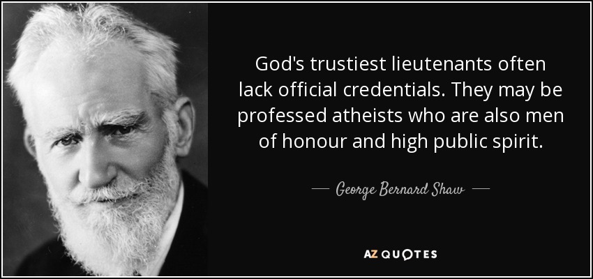 God's trustiest lieutenants often lack official credentials. They may be professed atheists who are also men of honour and high public spirit. - George Bernard Shaw
