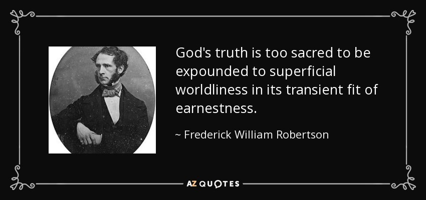God's truth is too sacred to be expounded to superficial worldliness in its transient fit of earnestness. - Frederick William Robertson