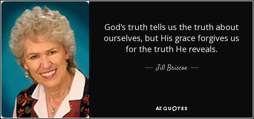 God's truth tells us the truth about ourselves, but His grace forgives us for the truth He reveals. - Jill Briscoe