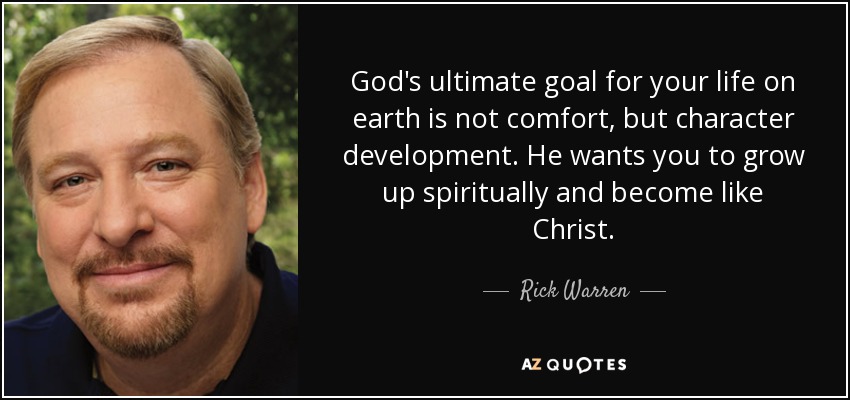 God's ultimate goal for your life on earth is not comfort, but character development. He wants you to grow up spiritually and become like Christ. - Rick Warren