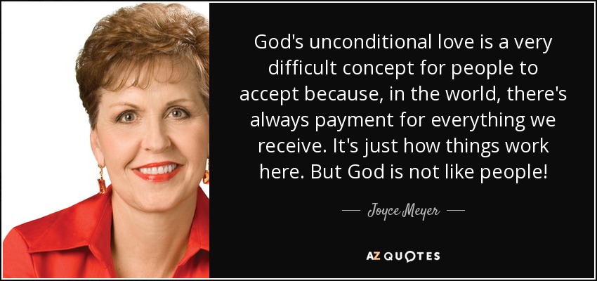 God's unconditional love is a very difficult concept for people to accept because, in the world, there's always payment for everything we receive. It's just how things work here. But God is not like people! - Joyce Meyer