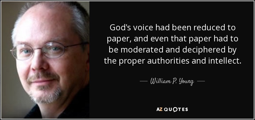 God's voice had been reduced to paper, and even that paper had to be moderated and deciphered by the proper authorities and intellect. - William P. Young