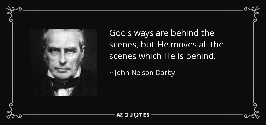 God's ways are behind the scenes, but He moves all the scenes which He is behind. - John Nelson Darby