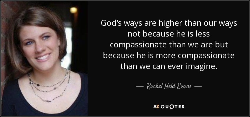 God's ways are higher than our ways not because he is less compassionate than we are but because he is more compassionate than we can ever imagine. - Rachel Held Evans