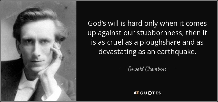 God's will is hard only when it comes up against our stubbornness, then it is as cruel as a ploughshare and as devastating as an earthquake. - Oswald Chambers