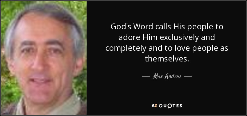God's Word calls His people to adore Him exclusively and completely and to love people as themselves. - Max Anders