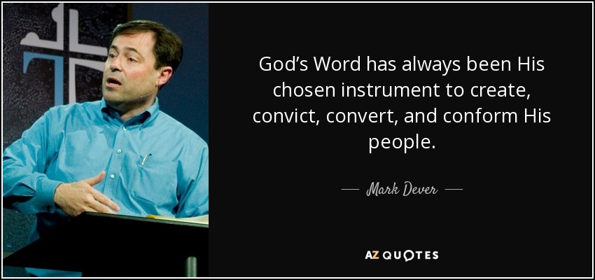 God’s Word has always been His chosen instrument to create, convict, convert, and conform His people. - Mark Dever