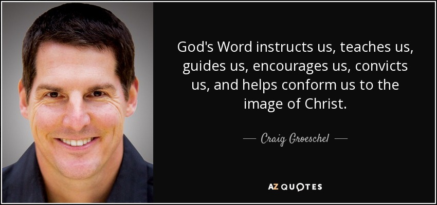 God's Word instructs us, teaches us, guides us, encourages us, convicts us, and helps conform us to the image of Christ. - Craig Groeschel