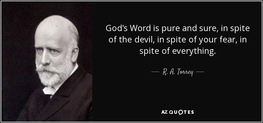 God's Word is pure and sure, in spite of the devil, in spite of your fear, in spite of everything. - R. A. Torrey