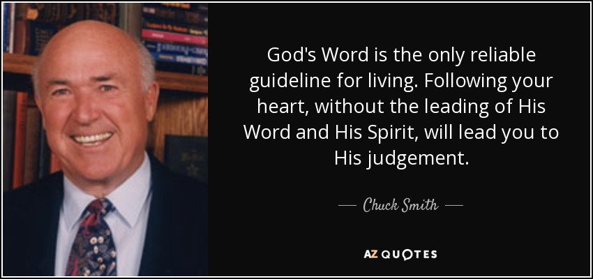 God's Word is the only reliable guideline for living. Following your heart, without the leading of His Word and His Spirit, will lead you to His judgement. - Chuck Smith