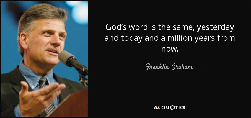 God’s word is the same, yesterday and today and a million years from now. - Franklin Graham