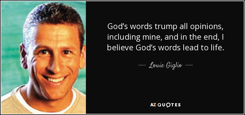 God’s words trump all opinions, including mine, and in the end, I believe God’s words lead to life. - Louie Giglio