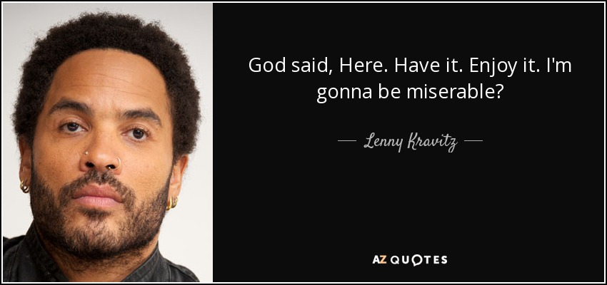 God said, Here. Have it. Enjoy it. I'm gonna be miserable? - Lenny Kravitz