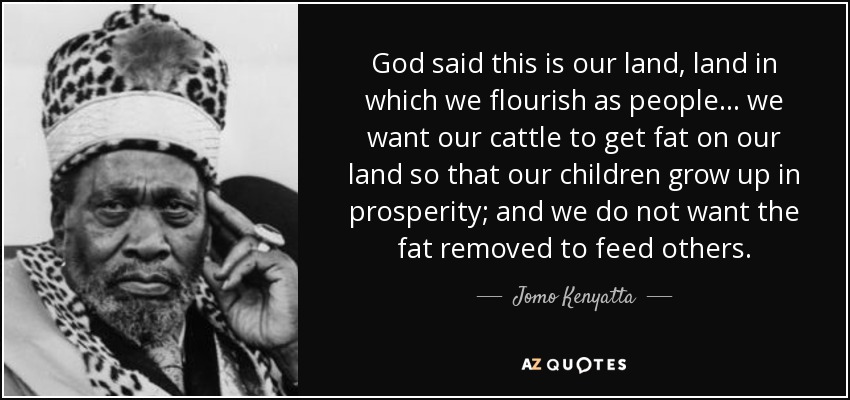 God said this is our land, land in which we flourish as people... we want our cattle to get fat on our land so that our children grow up in prosperity; and we do not want the fat removed to feed others. - Jomo Kenyatta