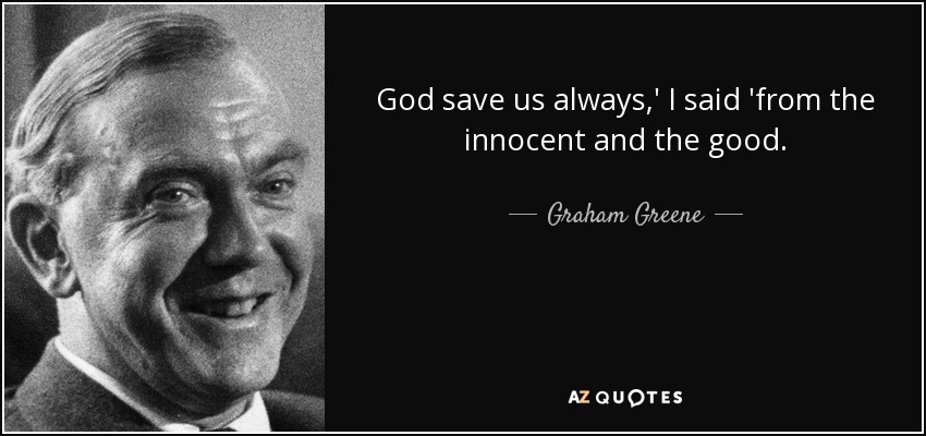 God save us always,' I said 'from the innocent and the good. - Graham Greene