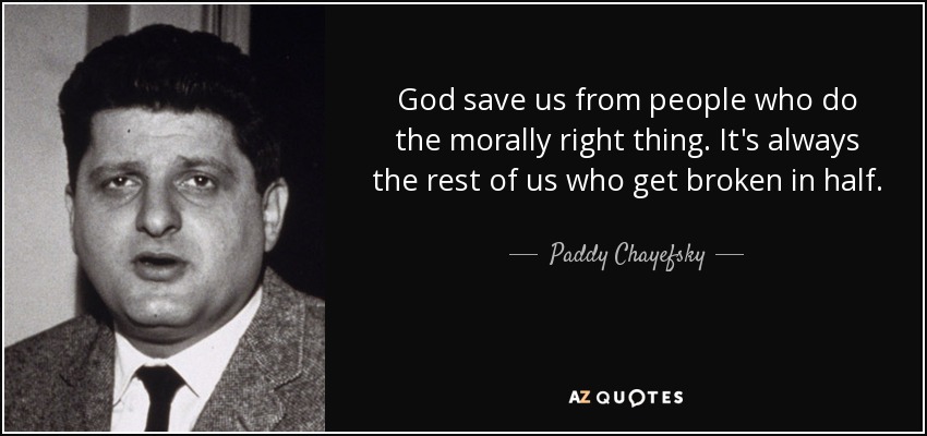 God save us from people who do the morally right thing. It's always the rest of us who get broken in half. - Paddy Chayefsky