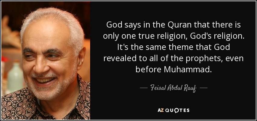 God says in the Quran that there is only one true religion, God's religion. It's the same theme that God revealed to all of the prophets, even before Muhammad. - Feisal Abdul Rauf