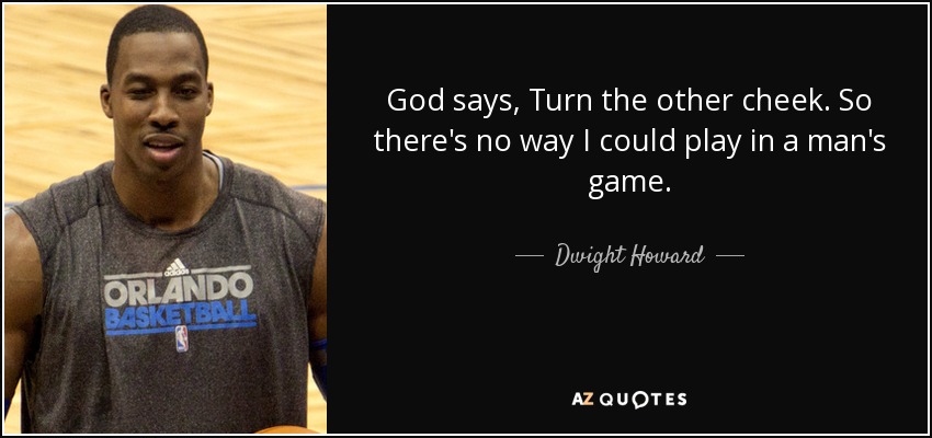 God says, Turn the other cheek. So there's no way I could play in a man's game. - Dwight Howard