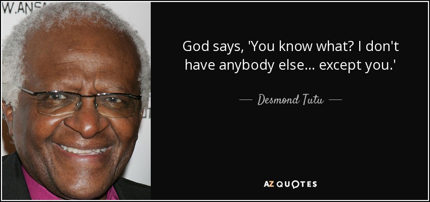 God says, 'You know what? I don't have anybody else... except you.' - Desmond Tutu