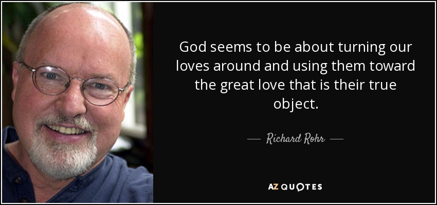 God seems to be about turning our loves around and using them toward the great love that is their true object. - Richard Rohr