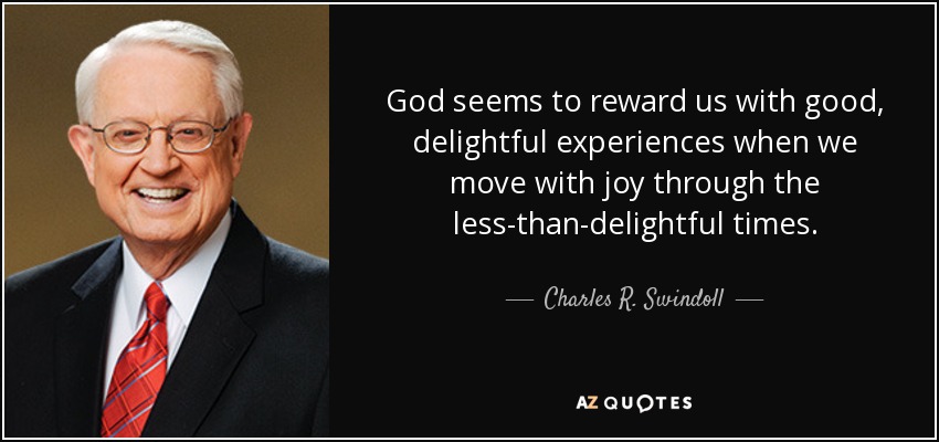 God seems to reward us with good, delightful experiences when we move with joy through the less-than-delightful times. - Charles R. Swindoll