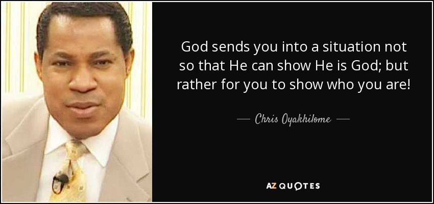 God sends you into a situation not so that He can show He is God; but rather for you to show who you are! - Chris Oyakhilome